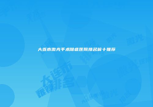 大连市激光手术除痣医院排名前十推荐