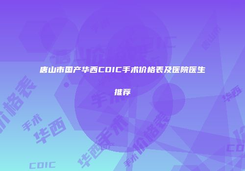 唐山市国产华西CDIC手术价格表及医院医生推荐