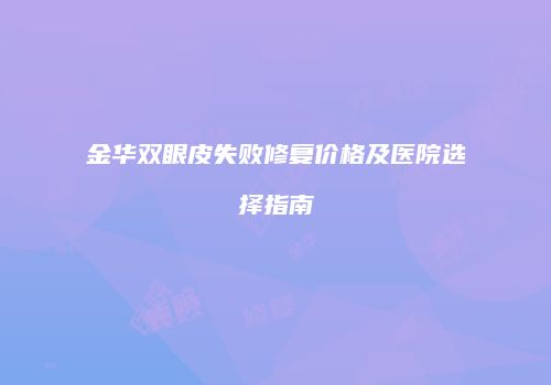 金华双眼皮失败修复价格及医院选择指南
