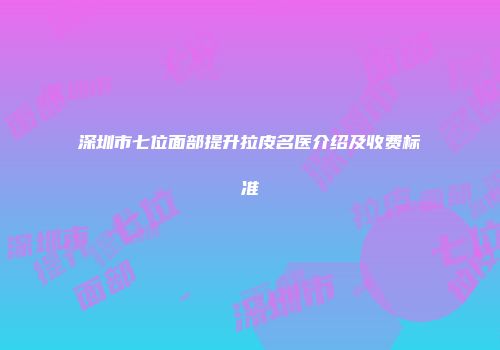 深圳市七位面部提升拉皮名医介绍及收费标准