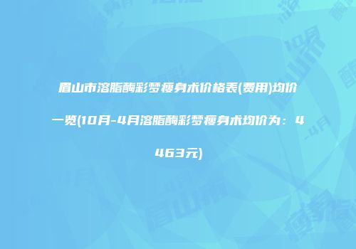 眉山市溶脂酶彩梦瘦身术价格表(费用)均价一览(10月-4月溶脂酶彩梦瘦身术均价为：4463元)