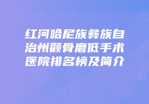 红河哈尼族彝族自治州颧骨磨低手术医院排名榜及简介
