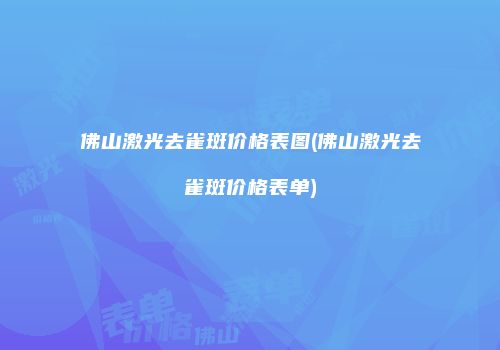佛山激光去雀斑价格表图(佛山激光去雀斑价格表单)