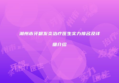 湖州市牙龈发炎治疗医生实力排名及详细介绍