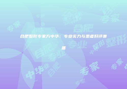 合肥整形专家方中华：专业实力与患者好评兼备