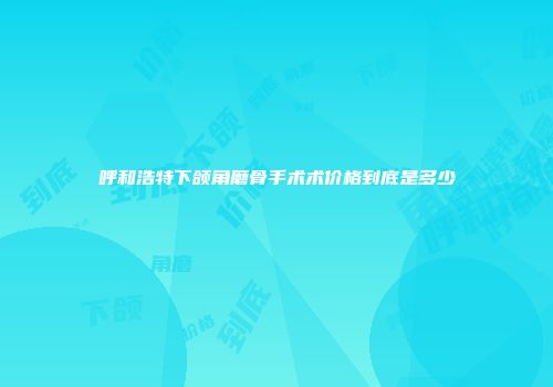 呼和浩特下颌角磨骨手术术价格到底是多少