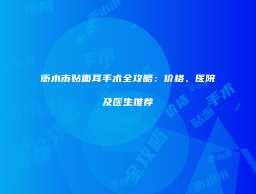 衡水市贴面耳手术全攻略：价格、医院及医生推荐