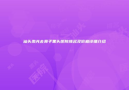 汕头激光去鼻子黑头医院排名及价格详细介绍