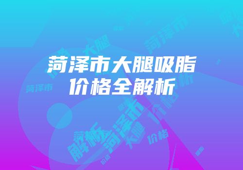 菏泽市大腿吸脂价格全解析