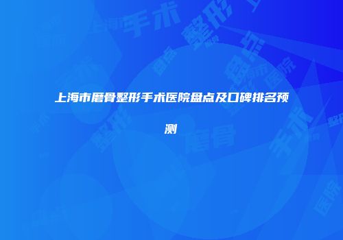 上海市磨骨整形手术医院盘点及口碑排名预测