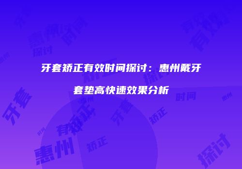 牙套矫正有效时间探讨：惠州戴牙套垫高快速效果分析