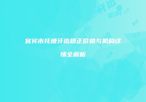 宜宾市托槽牙齿矫正价格与机构详情全解析