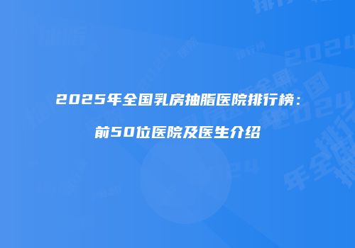 2025年全国乳房抽脂医院排行榜：前50位医院及医生介绍