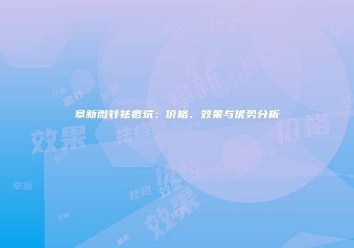 阜新微针祛痘坑：价格、效果与优势分析