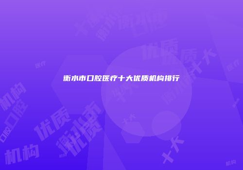 衡水市口腔医疗十大优质机构排行