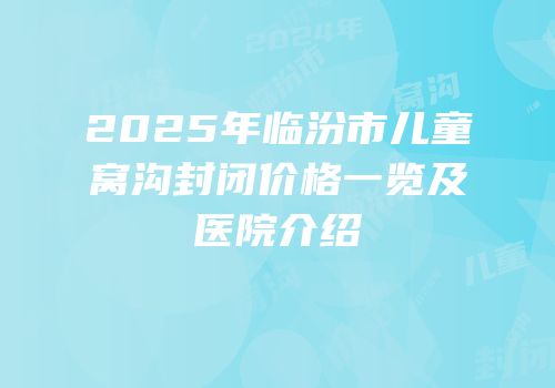 2025年临汾市儿童窝沟封闭价格一览及医院介绍