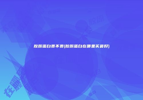 胶原蛋白贵不贵(胶原蛋白在哪里买最好)