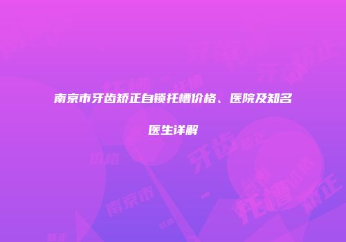 南京市牙齿矫正自锁托槽价格、医院及知名医生详解