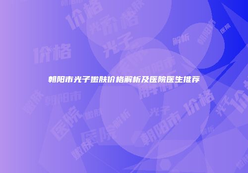 朝阳市光子嫩肤价格解析及医院医生推荐