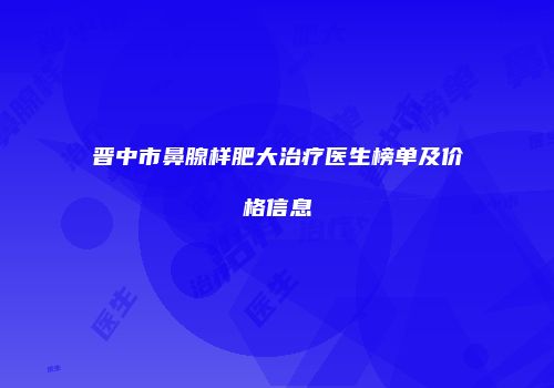 晋中市鼻腺样肥大治疗医生榜单及价格信息