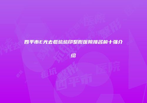 四平市E光去痘坑坑印整形医院排名前十强介绍