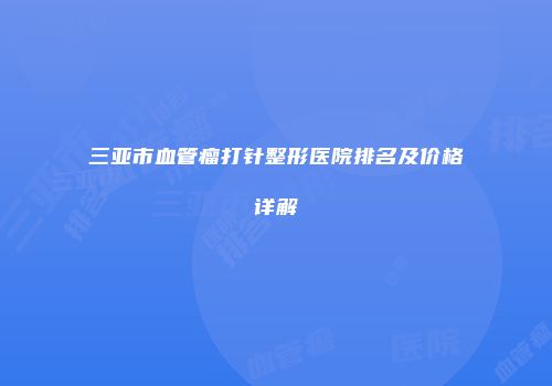 三亚市血管瘤打针整形医院排名及价格详解