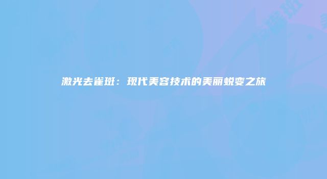 激光去雀斑：现代美容技术的美丽蜕变之旅