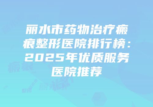 丽水市药物治疗瘢痕整形医院排行榜：2025年优质服务医院推荐