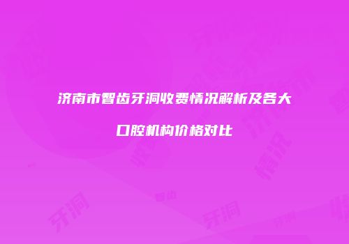 济南市智齿牙洞收费情况解析及各大口腔机构价格对比
