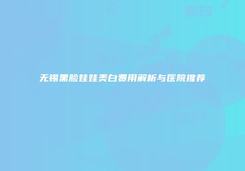 无锡黑脸娃娃美白费用解析与医院推荐
