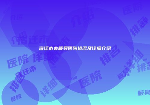 宿迁市去腋臭医院排名及详细介绍