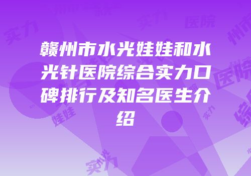 赣州市水光娃娃和水光针医院综合实力口碑排行及知名医生介绍