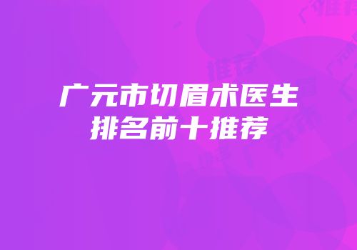 广元市切眉术医生排名前十推荐