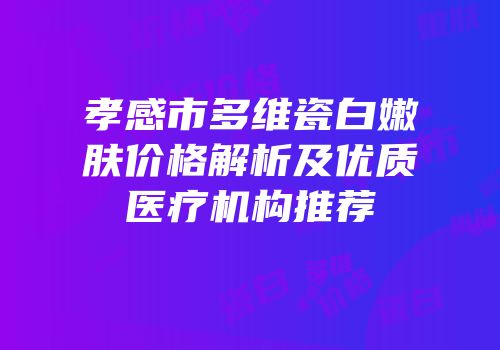 孝感市多维瓷白嫩肤价格解析及优质医疗机构推荐