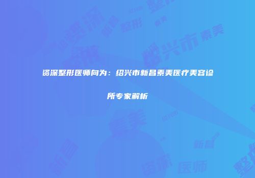 资深整形医师向为：绍兴市新昌素美医疗美容诊所专家解析