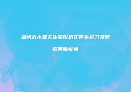 潮州市小耳天生畸形矫正医生排名及整形医院推荐