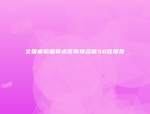 全国瘦脸磨骨术医院排名前50佳推荐