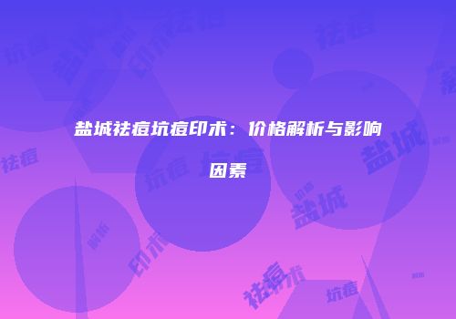 盐城祛痘坑痘印术：价格解析与影响因素