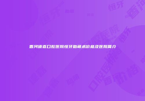 香河德嘉口腔医院恒牙助萌术价格及医院简介