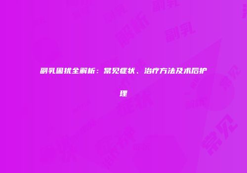 副乳困扰全解析：常见症状、治疗方法及术后护理