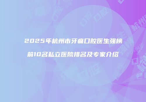 2025年杭州市牙痛口腔医生强榜前10名私立医院排名及专家介绍