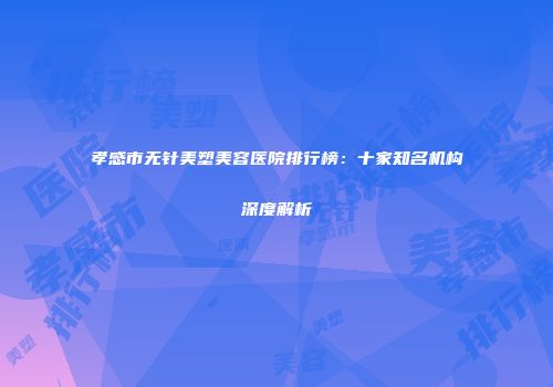 孝感市无针美塑美容医院排行榜：十家知名机构深度解析