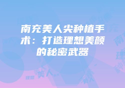 南充美人尖种植手术：打造理想美颜的秘密武器