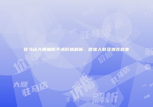 驻马店大腿抽脂手术价格解析、适宜人群及潜在危害