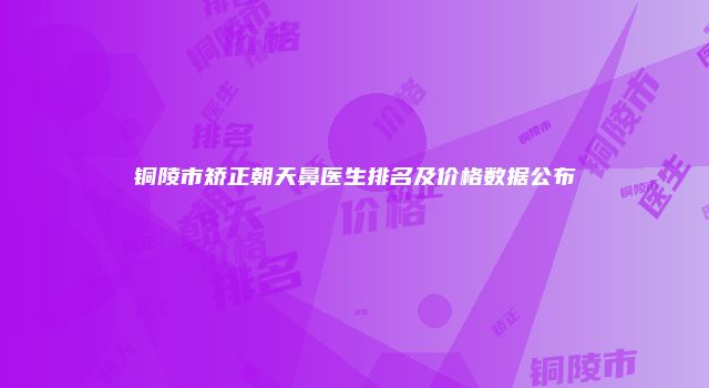 铜陵市矫正朝天鼻医生排名及价格数据公布