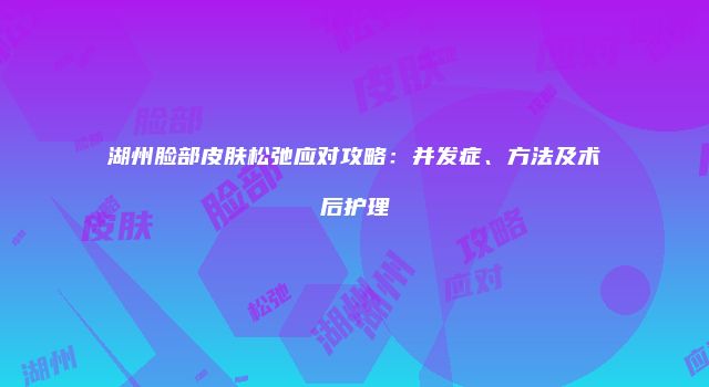 湖州脸部皮肤松弛应对攻略：并发症、方法及术后护理