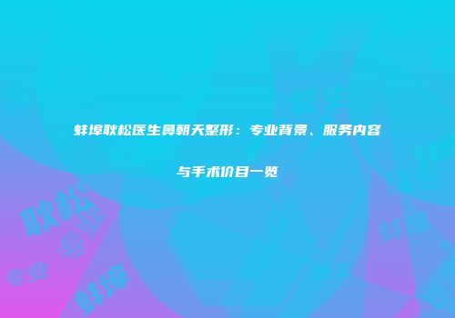 蚌埠耿松医生鼻朝天整形：专业背景、服务内容与手术价目一览