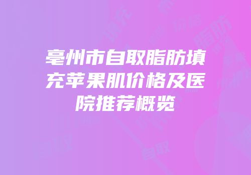 亳州市自取脂肪填充苹果肌价格及医院推荐概览
