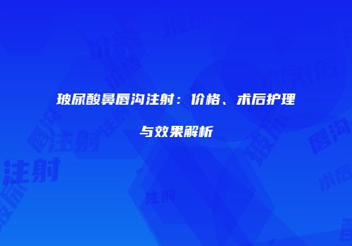 玻尿酸鼻唇沟注射：价格、术后护理与效果解析
