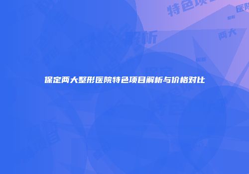 保定两大整形医院特色项目解析与价格对比